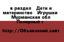  в раздел : Дети и материнство » Игрушки . Мурманская обл.,Полярный г.